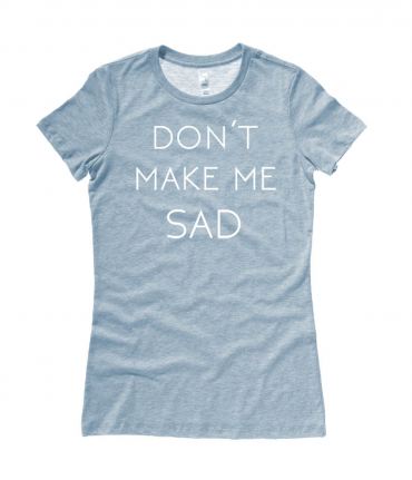 Don't Make Me Sad Ladies T-shirt