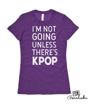 I'm Not Going Unless There's KPOP Ladies T-shirt